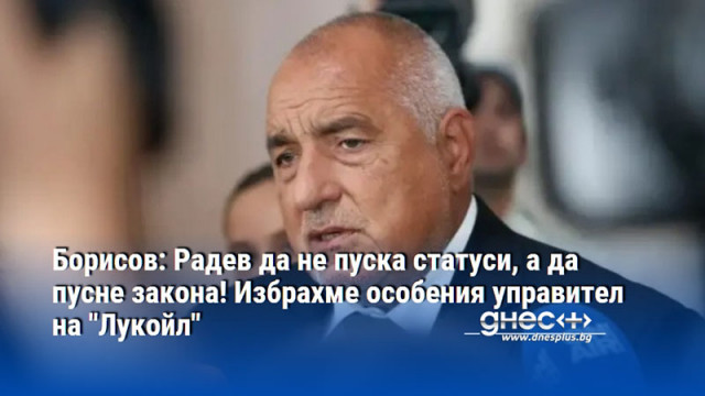 Борисов: Радев да не пуска статуси, а да пусне закона! Избрахме особения управител на "Лукойл"