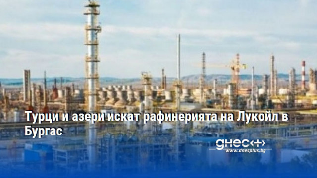 Турци и азери искат рафинерията на Лукойл в Бургас