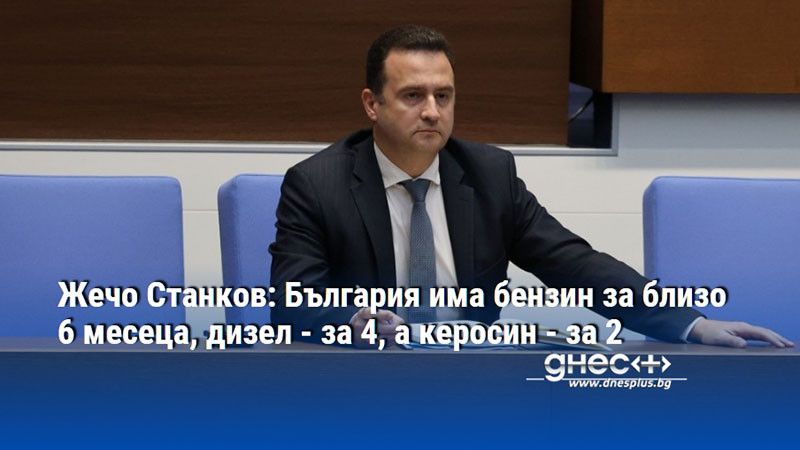 Жечо Станков: България има бензин за близо 6 месеца, дизел - за 4, а керосин - за 2