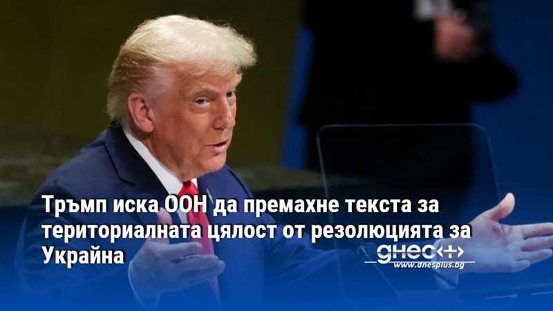 Тръмп иска ООН да премахне текста за териториалната цялост от резолюцията за Украйна