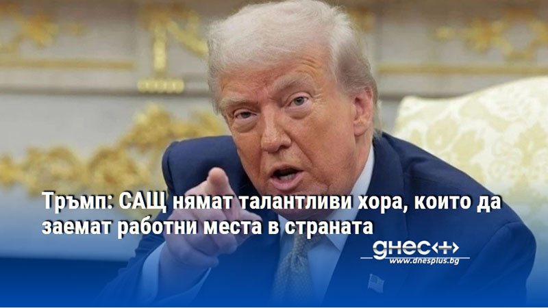 Тръмп: САЩ нямат талантливи хора, които да заемат работни места в страната
