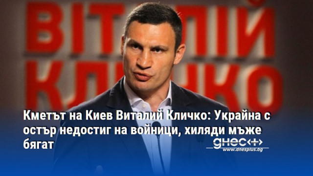 Кметът на Киев Виталий Кличко: Украйна с остър недостиг на войници, хиляди мъже бягат
