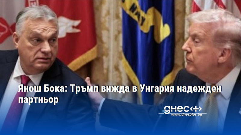 Янош Бока: Тръмп вижда в Унгария надежден партньор