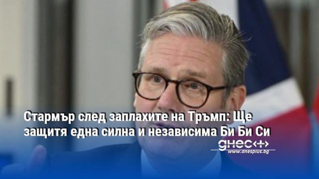 Стармър след заплахите на Тръмп: Ще защитя една силна и независима Би Би Си