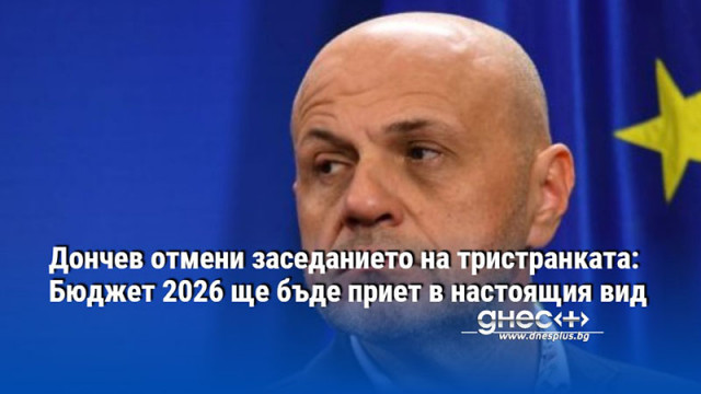 Дончев отмени заседанието на тристранката: Бюджет 2026 ще бъде приет в настоящия вид