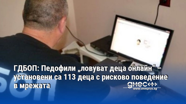 ГДБОП: Педофили „ловуват деца онлайн“ – установени са 113 деца с рисково поведение в мрежата