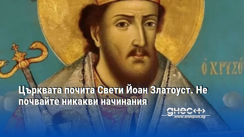 Църквата почита Свети Йоан Златоуст. Не почвайте никакви начинания