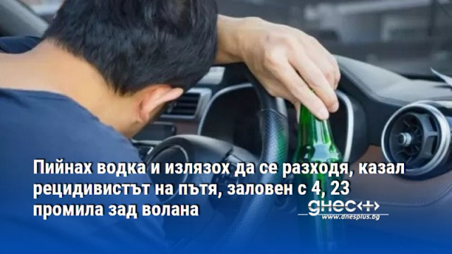 Пийнах водка и излязох да се разходя, казал рецидивистът на пътя, заловен с 4, 23 промила зад волана
