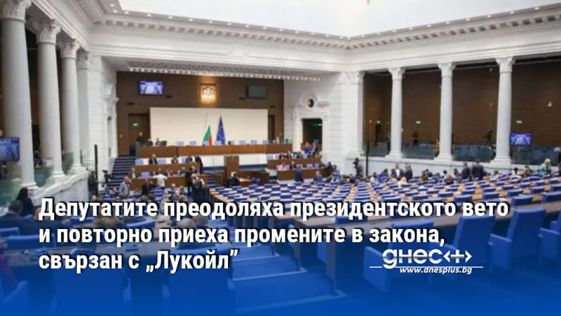 Депутатите преодоляха президентското вето и повторно приеха промените в закона, свързан с „Лукойл”