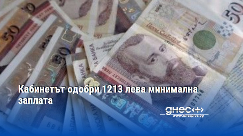 Кабинетът одобри 1213 лева минимална заплата