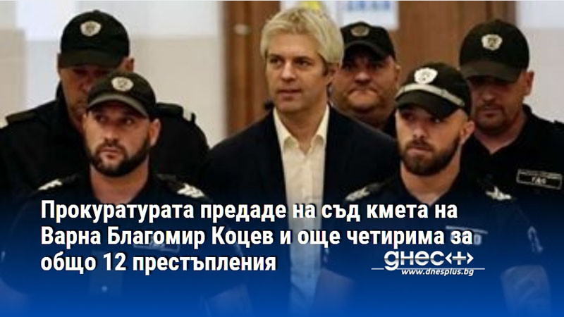 Прокуратурата предаде на съд кмета на Варна Благомир Коцев и още четирима за общо 12 престъпления