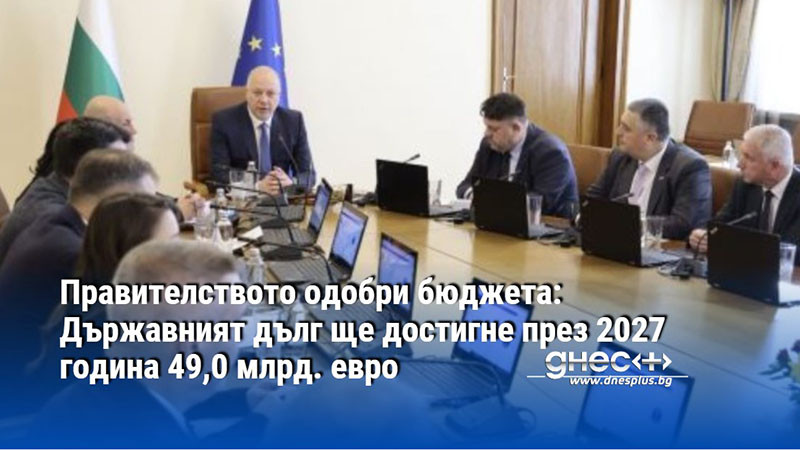 Правителството одобри бюджета: Държавният дълг ще достигне през 2027 година 49,0 млрд. евро