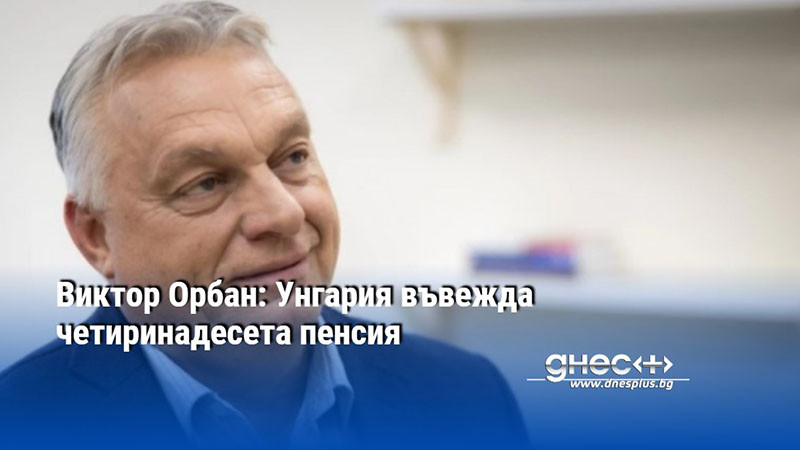 Виктор Орбан: Унгария въвежда четиринадесета пенсия