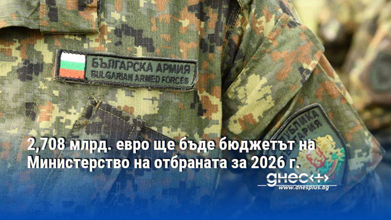2,708 млрд. евро ще бъде бюджетът на Министерство на отбраната за 2026 г.