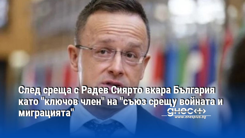 След среща с Радев Сиярто вкара България като "ключов член" на "съюз срещу войната и миграцията"
