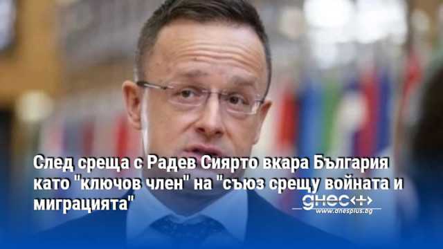 След среща с Радев Сиярто вкара България като "ключов член" на "съюз срещу войната и миграцията"