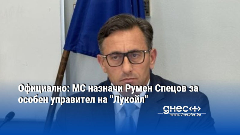 Официално: МС назначи Румен Спецов за особен управител на "Лукойл"