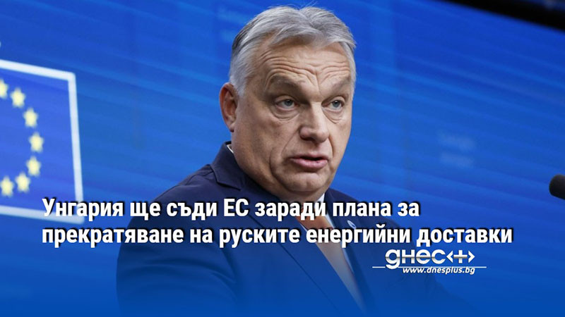 Унгария ще съди ЕС заради плана за прекратяване на руските енергийни доставки