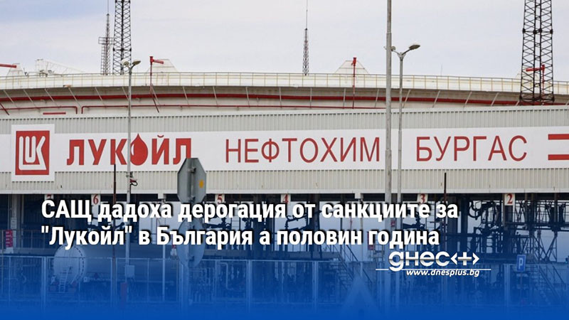 САЩ дадоха дерогация от санкциите за "Лукойл" в България а половин година