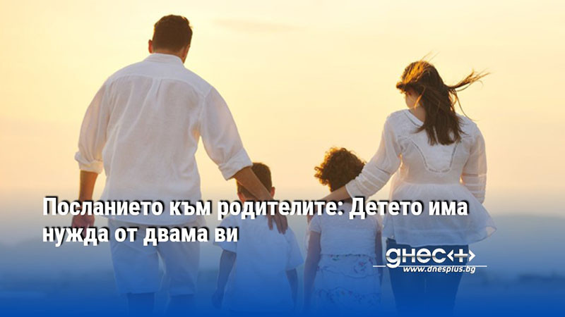 Посланието към родителите: Детето има нужда от двама ви