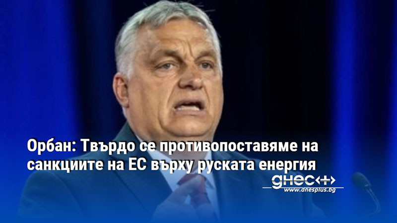 Орбан: Твърдо се противопоставяме на санкциите на ЕС върху руската енергия