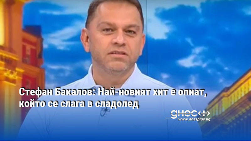 Стефан Бакалов: Най-новият хит е опиат, който се слага в сладолед