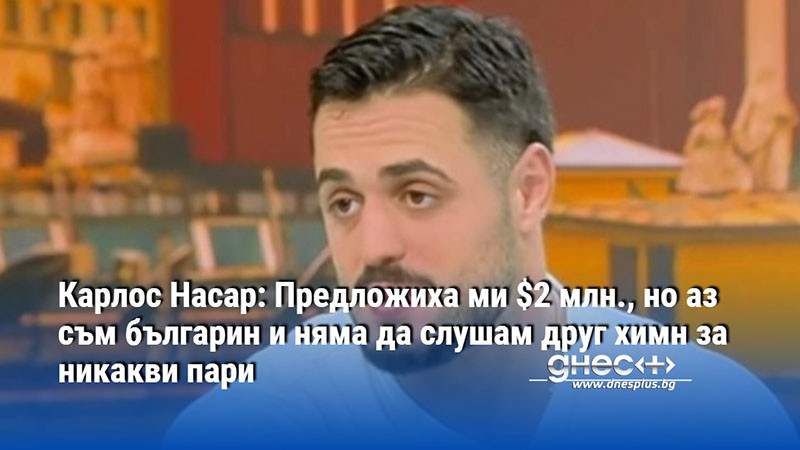 Карлос Насар: Предложиха ми $2 млн., но аз съм българин и няма да слушам друг химн за никакви пари