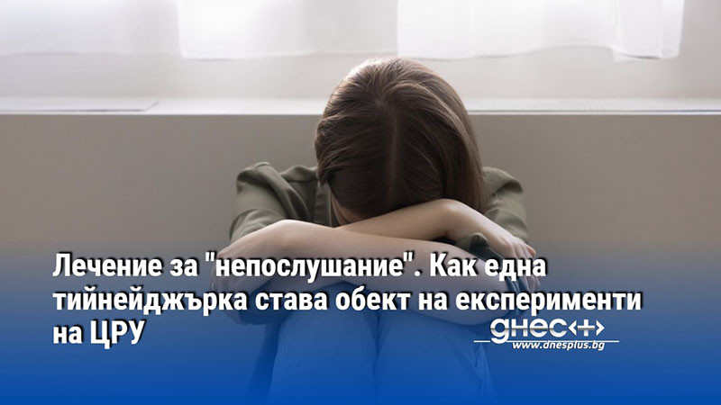 Лечение за "непослушание". Как една тийнейджърка става обект на експерименти на ЦРУ