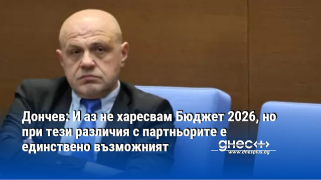 Дончев: И аз не харесвам Бюджет 2026, но при тези различия с партньорите е единствено възможният