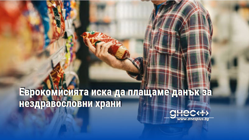 Еврокомисията иска да плащаме данък за нездравословни храни