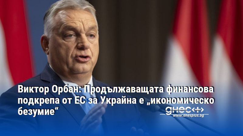 Виктор Орбан: Продължаващата финансова подкрепа от ЕС за Украйна е „икономическо безумие“
