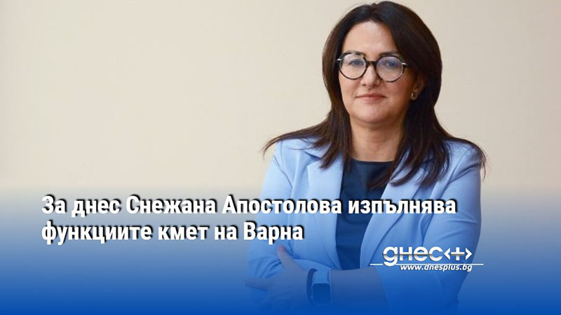 От днес Снежана Апостолова изпълнява функциите кмет на Варна