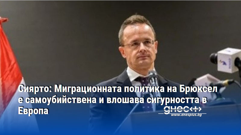 Сиярто: Миграционната политика на Брюксел е самоубийствена и влошава сигурността в Европа