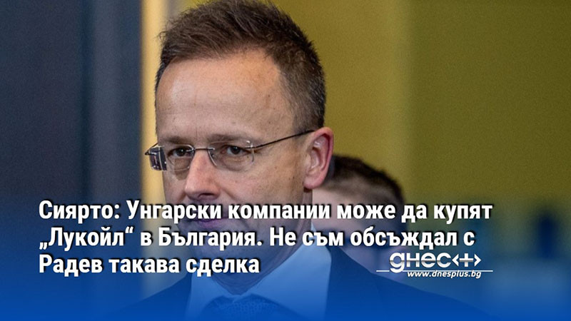 Сиярто: Унгарски компании може да купят „Лукойл“ в България. Не съм обсъждал с Радев такава сделка