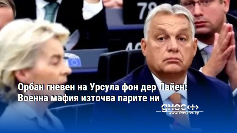 Орбан гневен на Урсула фон дер Лайен: Военна мафия източва парите ни