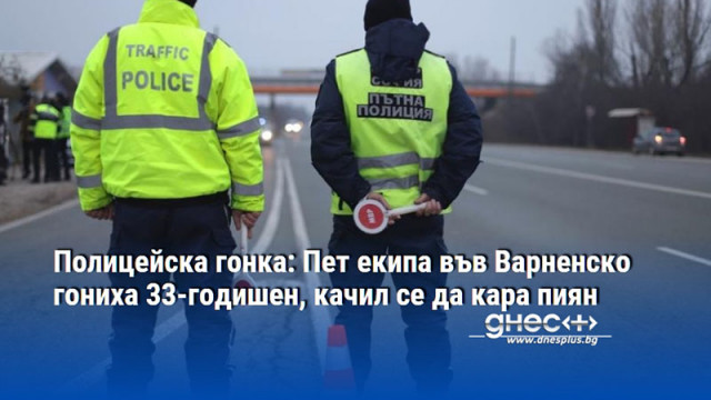 Полицейска гонка: Пет екипа във Варненско гониха 33-годишен, качил се да кара пиян