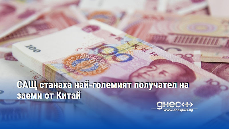 САЩ станаха най-големият получател на заеми от Китай