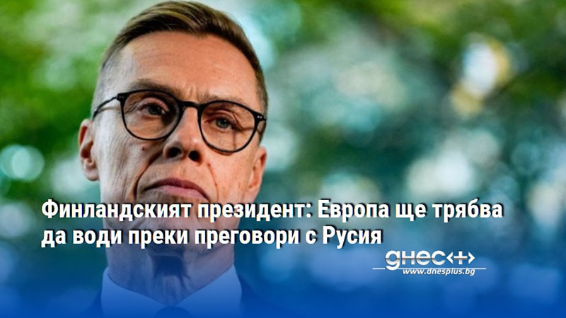 Финландският президент: Европа ще трябва да води преки преговори с Русия