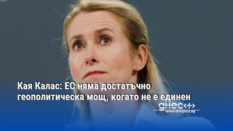 Кая Калас: ЕС няма достатъчно геополитическа мощ, когато не е единен