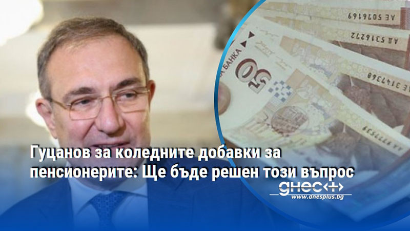 Гуцанов за коледните добавки за пенсионерите: Ще бъде решен този въпрос