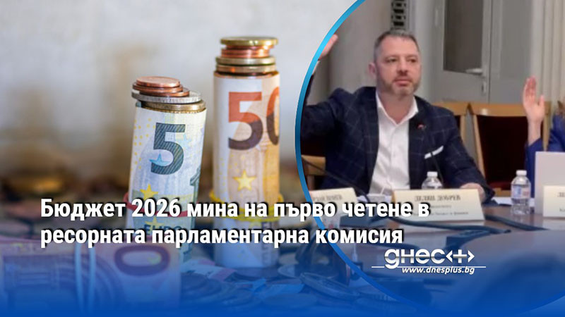 Бюджет 2026 мина на първо четене в ресорната парламентарна комисия