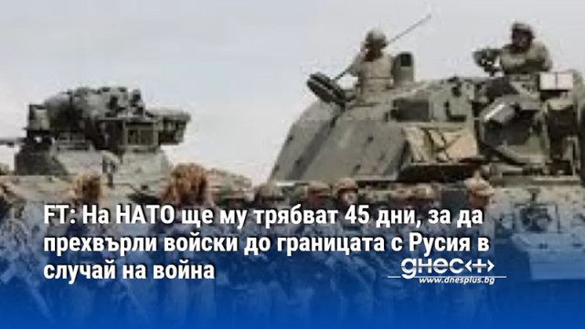 FT: На НАТО ще му трябват 45 дни, за да прехвърли войски до границата с Русия в случай на война