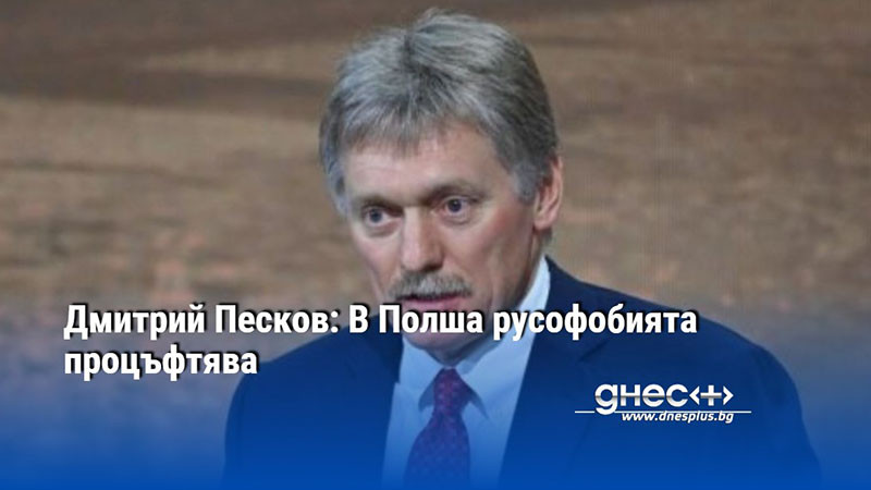 Дмитрий Песков: В Полша русофобията процъфтява