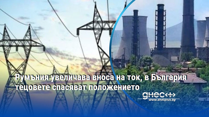 Румъния увеличава вноса на ток, в България тецовете спасяват положението