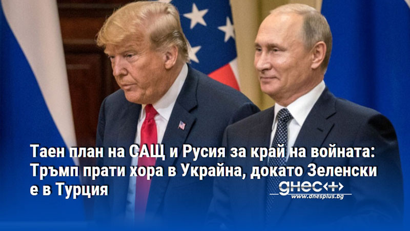 Таен план на САЩ и Русия за край на войната: Тръмп прати хора в Украйна, докато Зеленски е в Турция