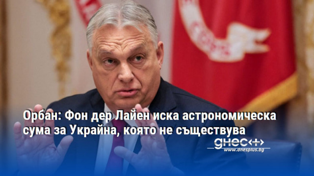 Орбан: Фон дер Лайен иска астрономическа сума за Украйна, която не съществува