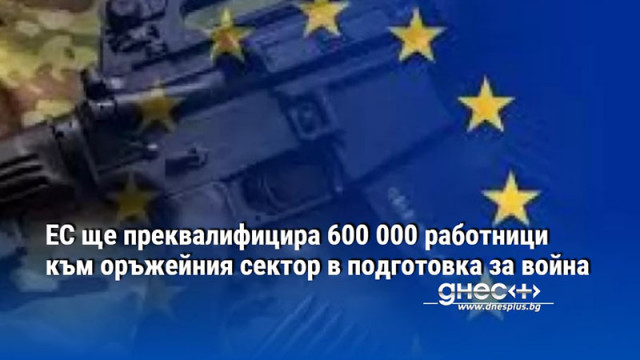 ЕС ще преквалифицира 600 000 работници към оръжейния сектор в подготовка за война