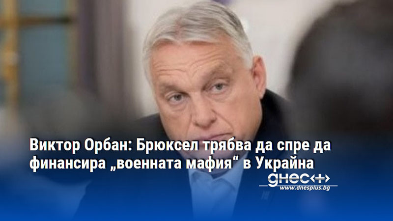 Виктор Орбан: Брюксел трябва да спре да финансира „военната мафия“ в Украйна