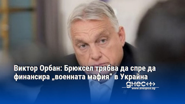 Виктор Орбан: Брюксел трябва да спре да финансира „военната мафия“ в Украйна
