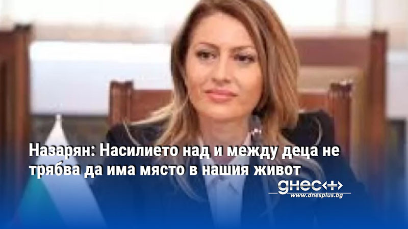 Назарян: Насилието над и между деца не трябва да има място в нашия живот